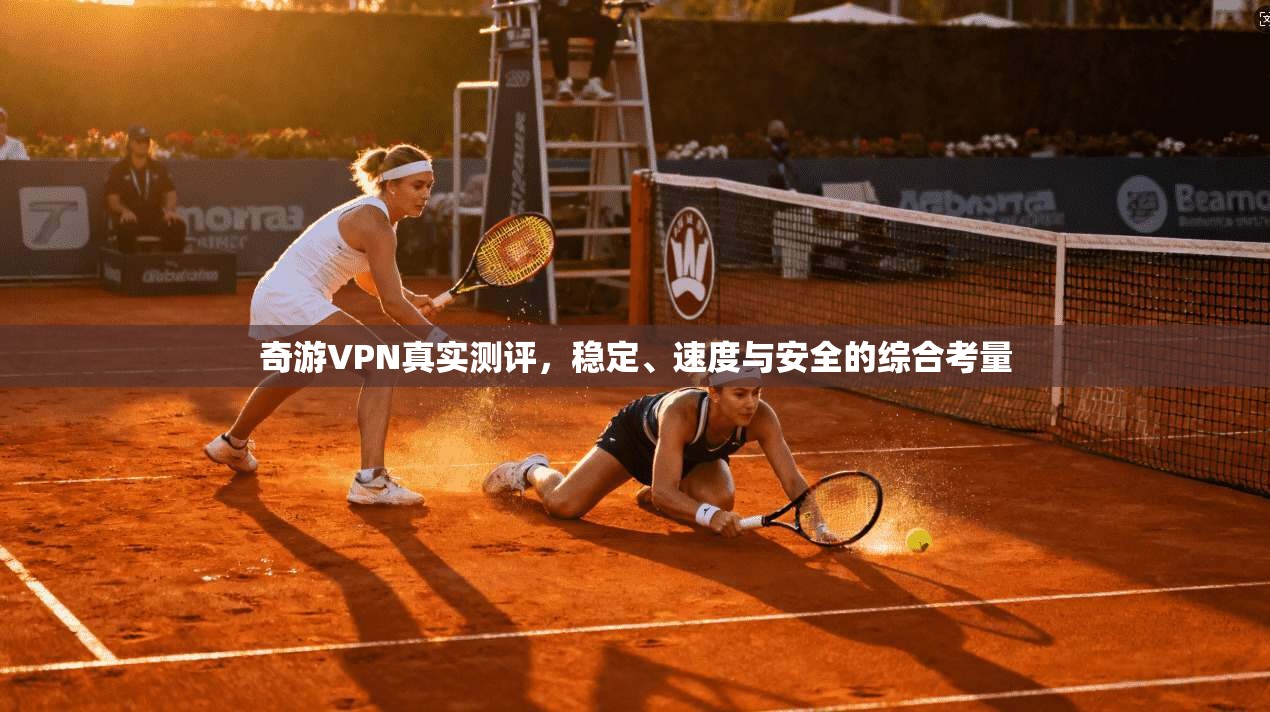 奇游VPN真实测评，稳定、速度与安全的综合考量