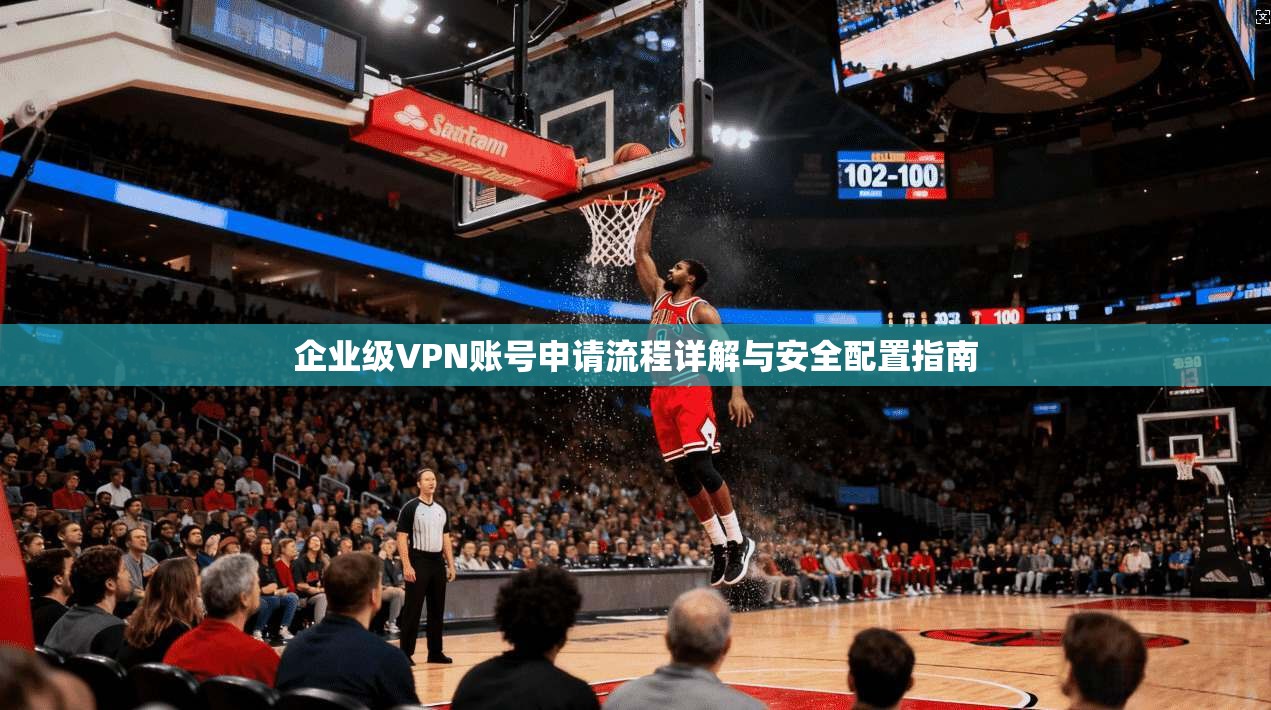 企业级VPN账号申请流程详解与安全配置指南