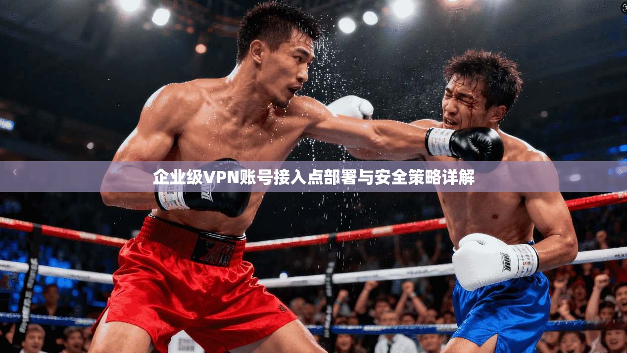 企业级VPN账号接入点部署与安全策略详解