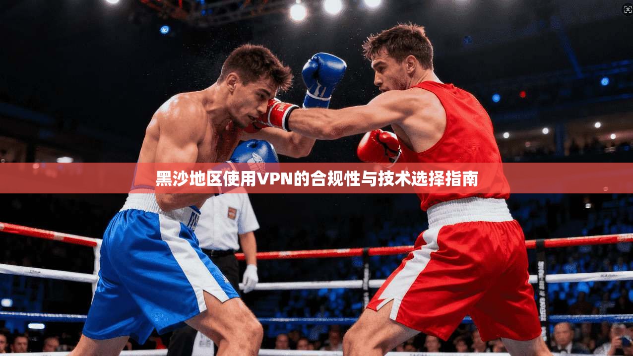 黑沙地区使用VPN的合规性与技术选择指南