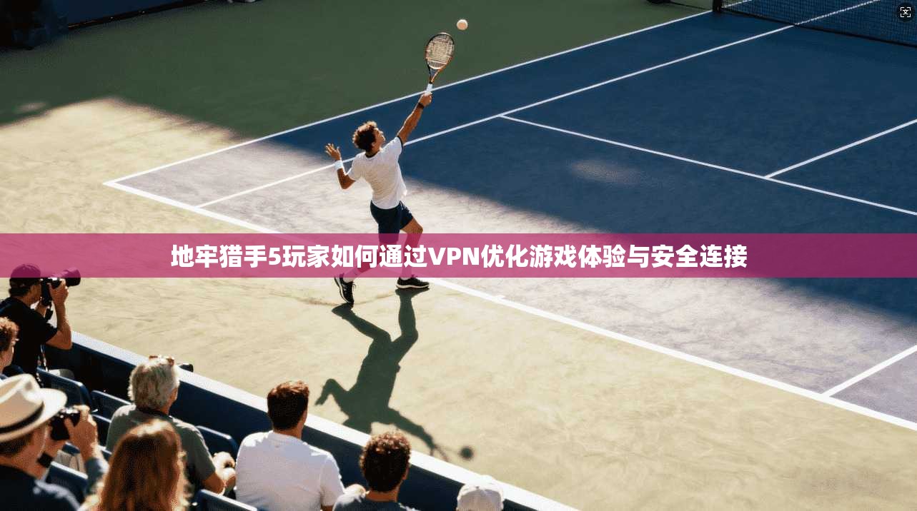 地牢猎手5玩家如何通过VPN优化游戏体验与安全连接