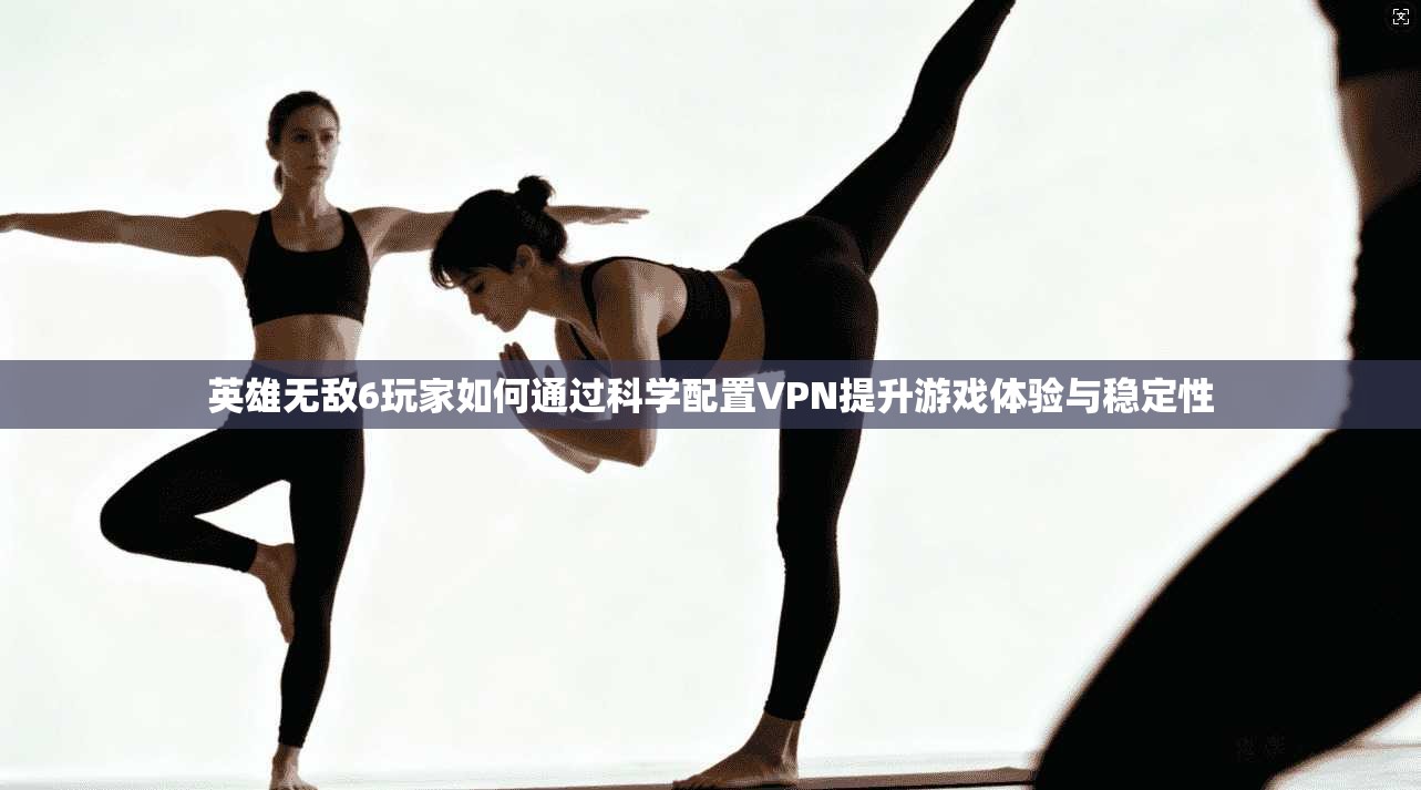 英雄无敌6玩家如何通过科学配置VPN提升游戏体验与稳定性