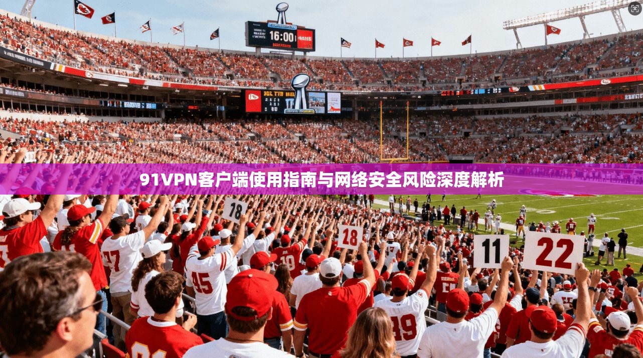 91VPN客户端使用指南与网络安全风险深度解析