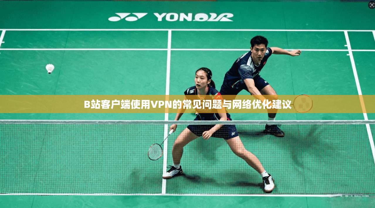 B站客户端使用VPN的常见问题与网络优化建议
