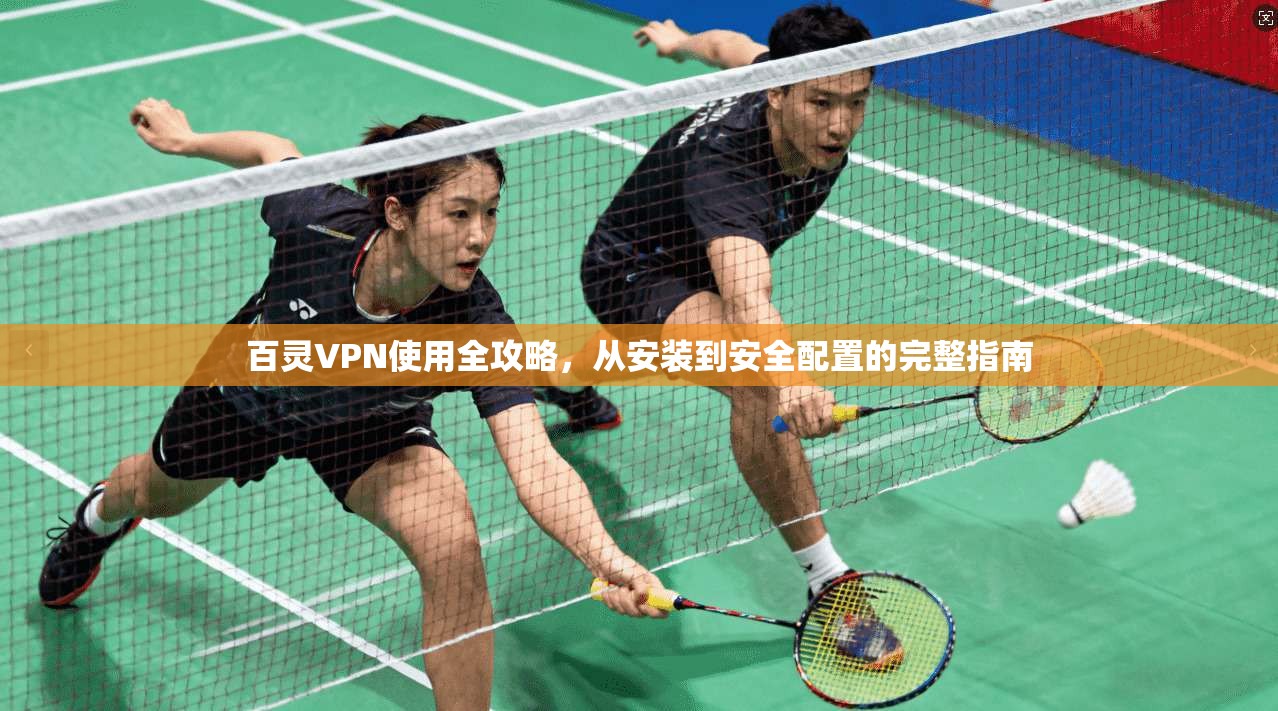 百灵VPN使用全攻略，从安装到安全配置的完整指南