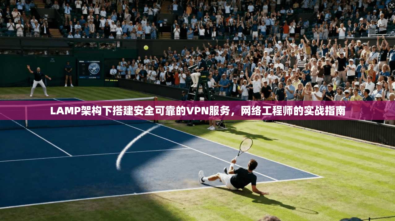 LAMP架构下搭建安全可靠的VPN服务，网络工程师的实战指南