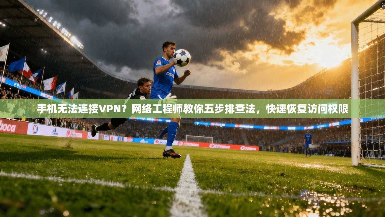 手机无法连接VPN?网络工程师教你五步排查法,快速恢复访问权限 手机无法连接VPN?网络工程师教你五步排查法,快速恢复访问权限