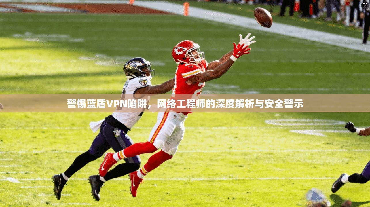 警惕蓝盾VPN陷阱，网络工程师的深度解析与安全警示