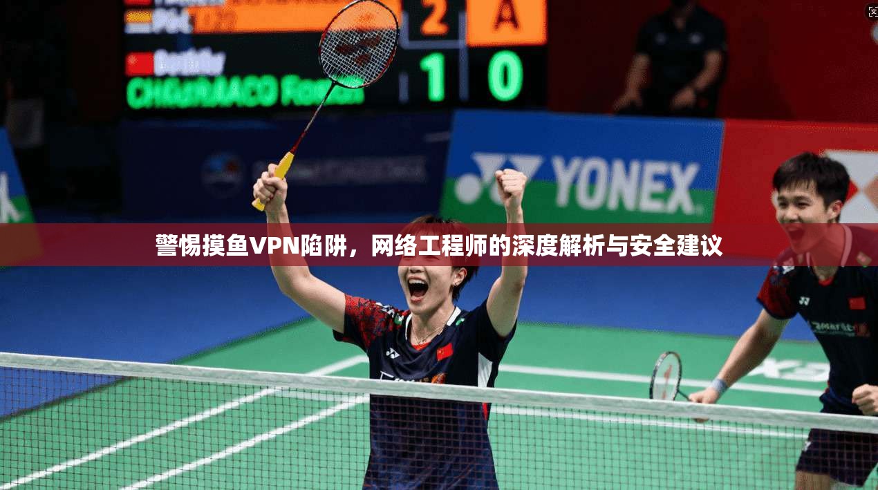 警惕摸鱼VPN陷阱，网络工程师的深度解析与安全建议