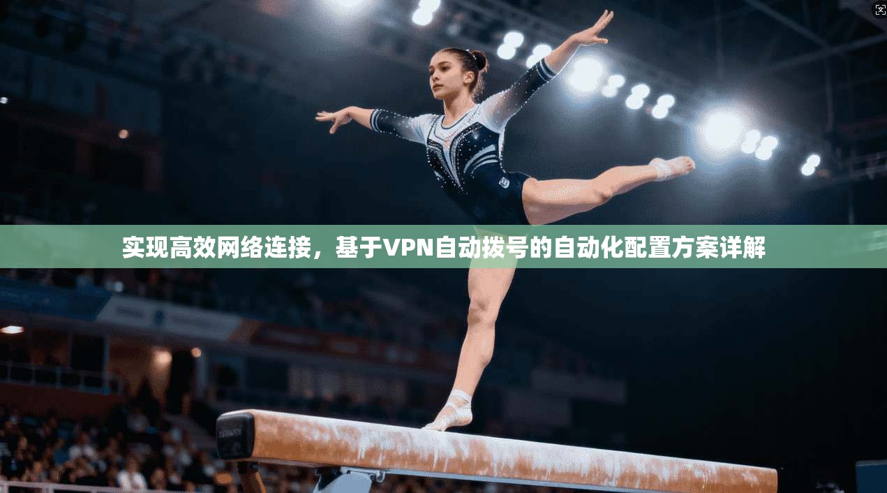 实现高效网络连接,基于VPN自动拨号的自动化配置方案详解 实现高效网络连接,基于VPN自动拨号的自动化配置方案详解