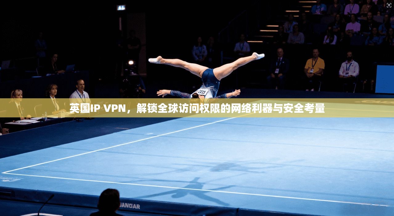 英国IP VPN，解锁全球访问权限的网络利器与安全考量