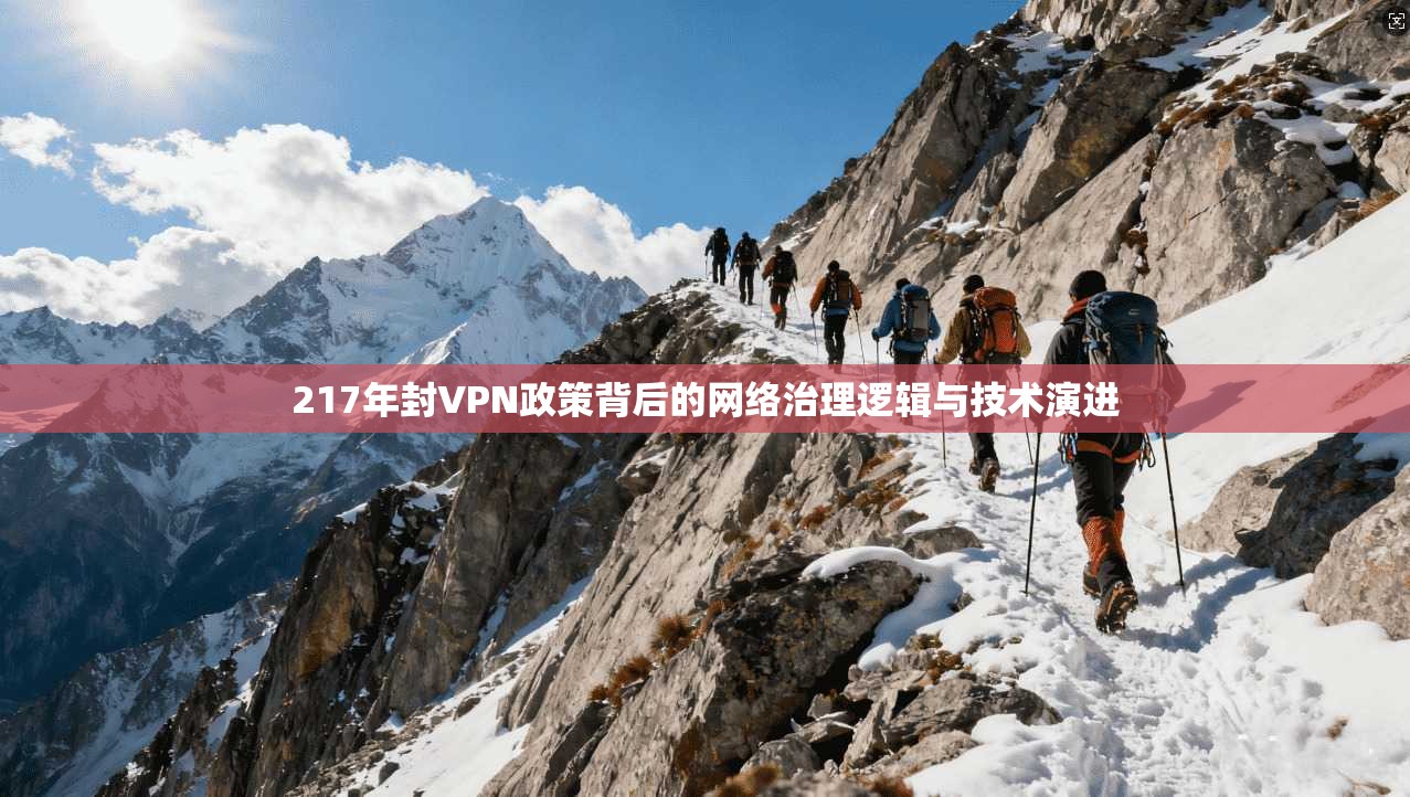 217年封VPN政策背后的网络治理逻辑与技术演进 217年封VPN政策背后的网络治理逻辑与技术演进