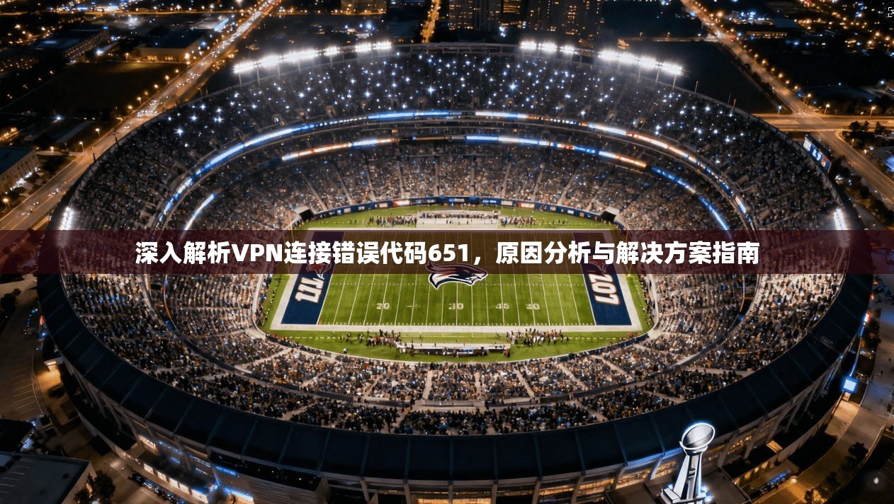 深入解析VPN连接错误代码651，原因分析与解决方案指南