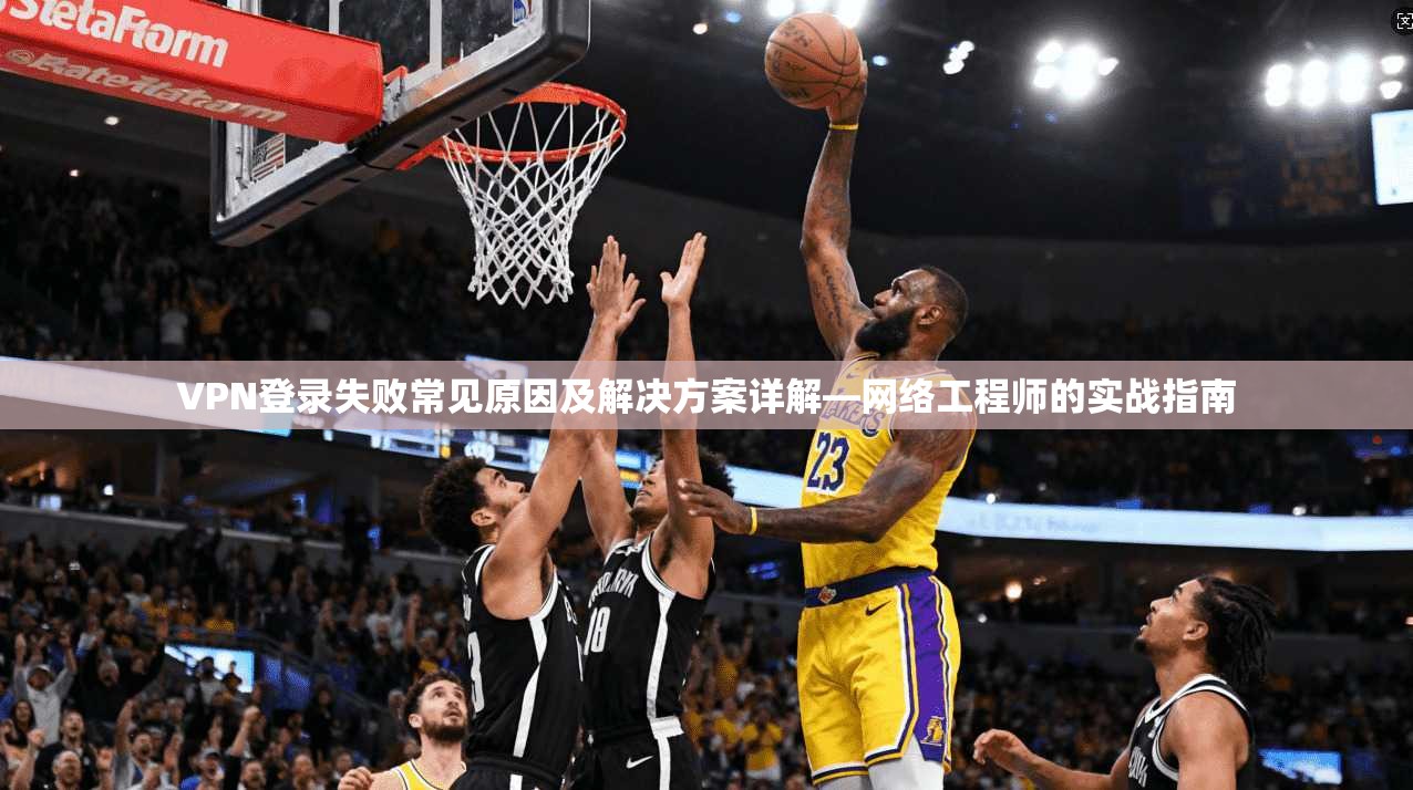 VPN登录失败常见原因及解决方案详解—网络工程师的实战指南