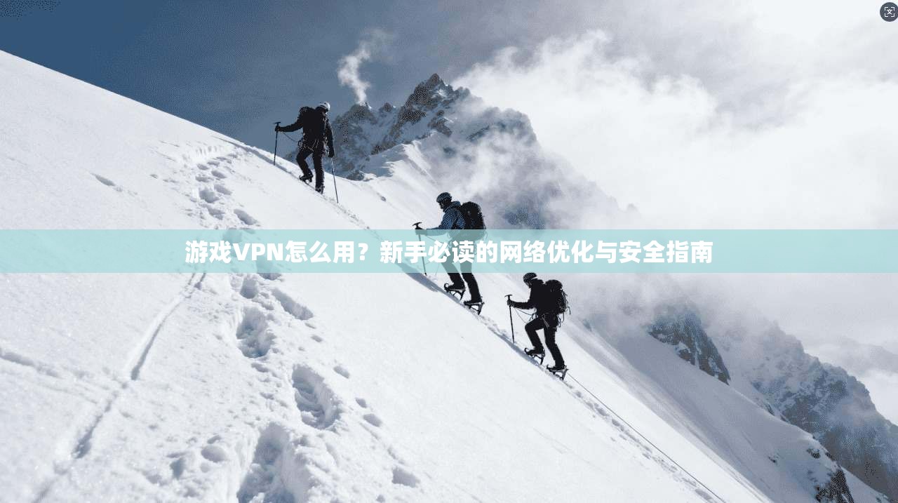 游戏VPN怎么用？新手必读的网络优化与安全指南