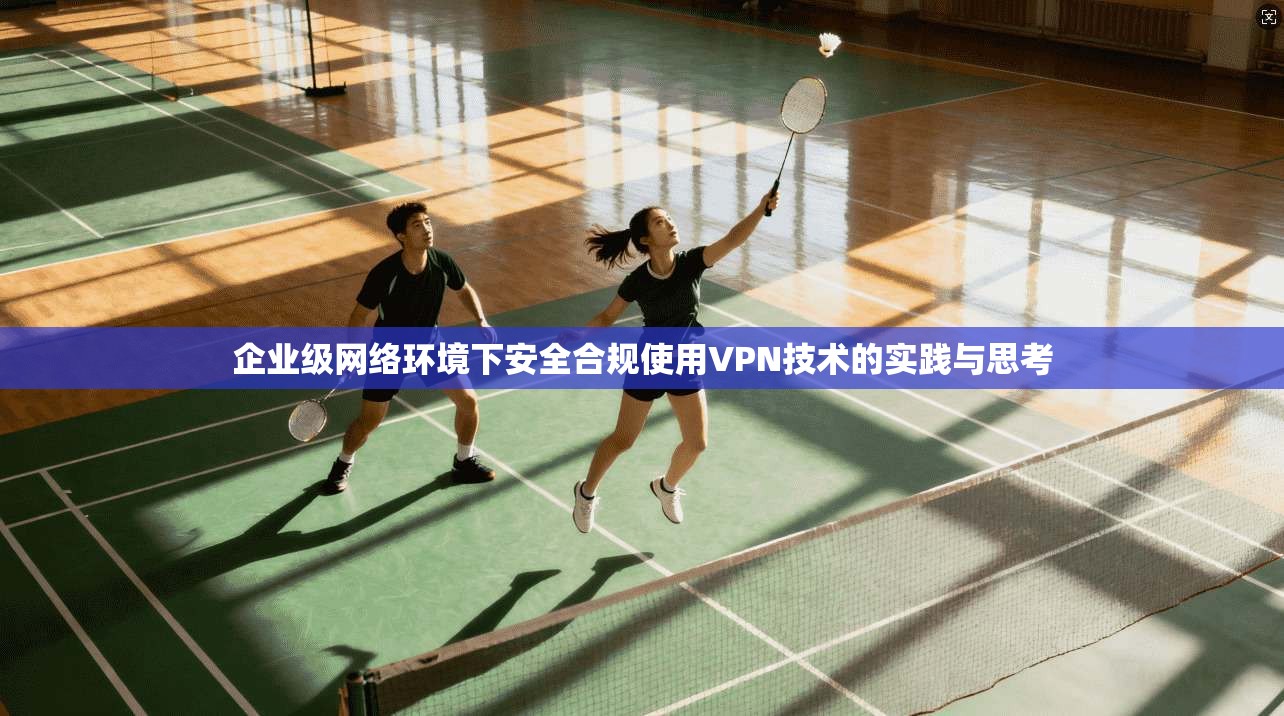 企业级网络环境下安全合规使用VPN技术的实践与思考
