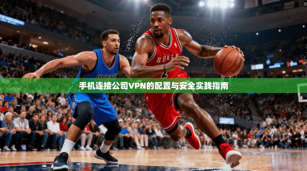 手机连接公司VPN的配置与安全实践指南