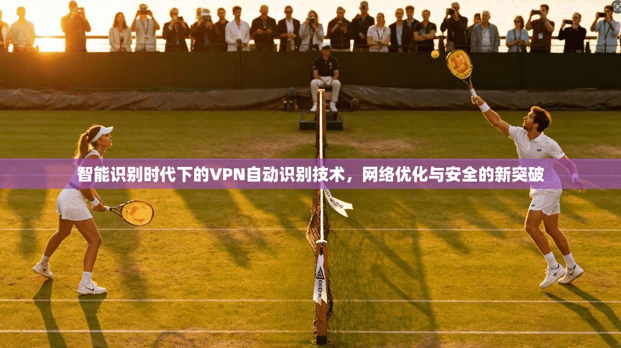 智能识别时代下的VPN自动识别技术，网络优化与安全的新突破