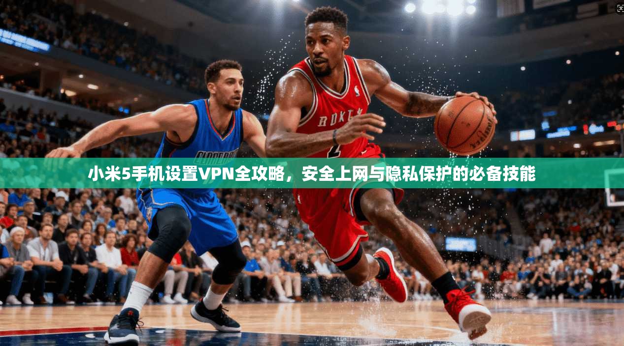 小米5手机设置VPN全攻略，安全上网与隐私保护的必备技能
