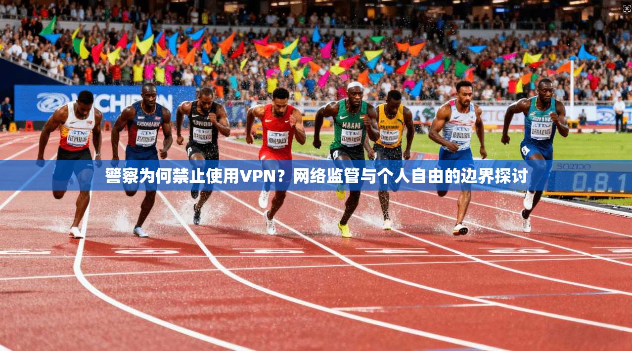 警察为何禁止使用VPN？网络监管与个人自由的边界探讨