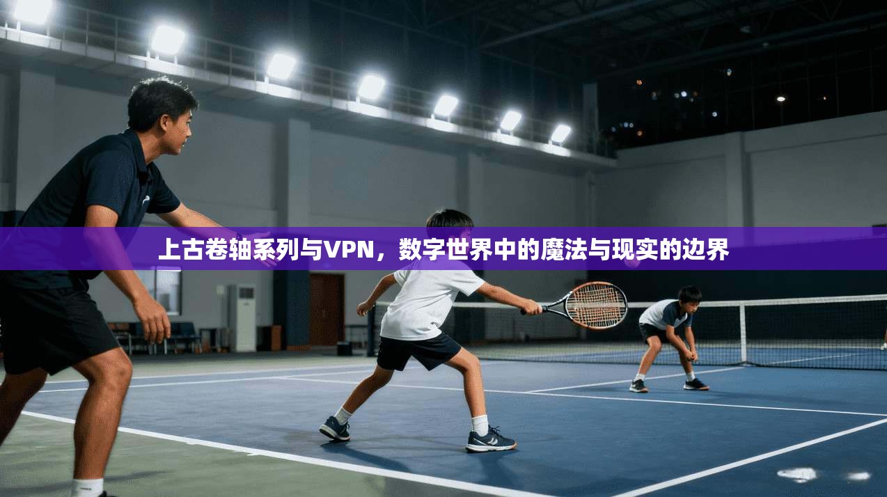 上古卷轴系列与VPN，数字世界中的魔法与现实的边界