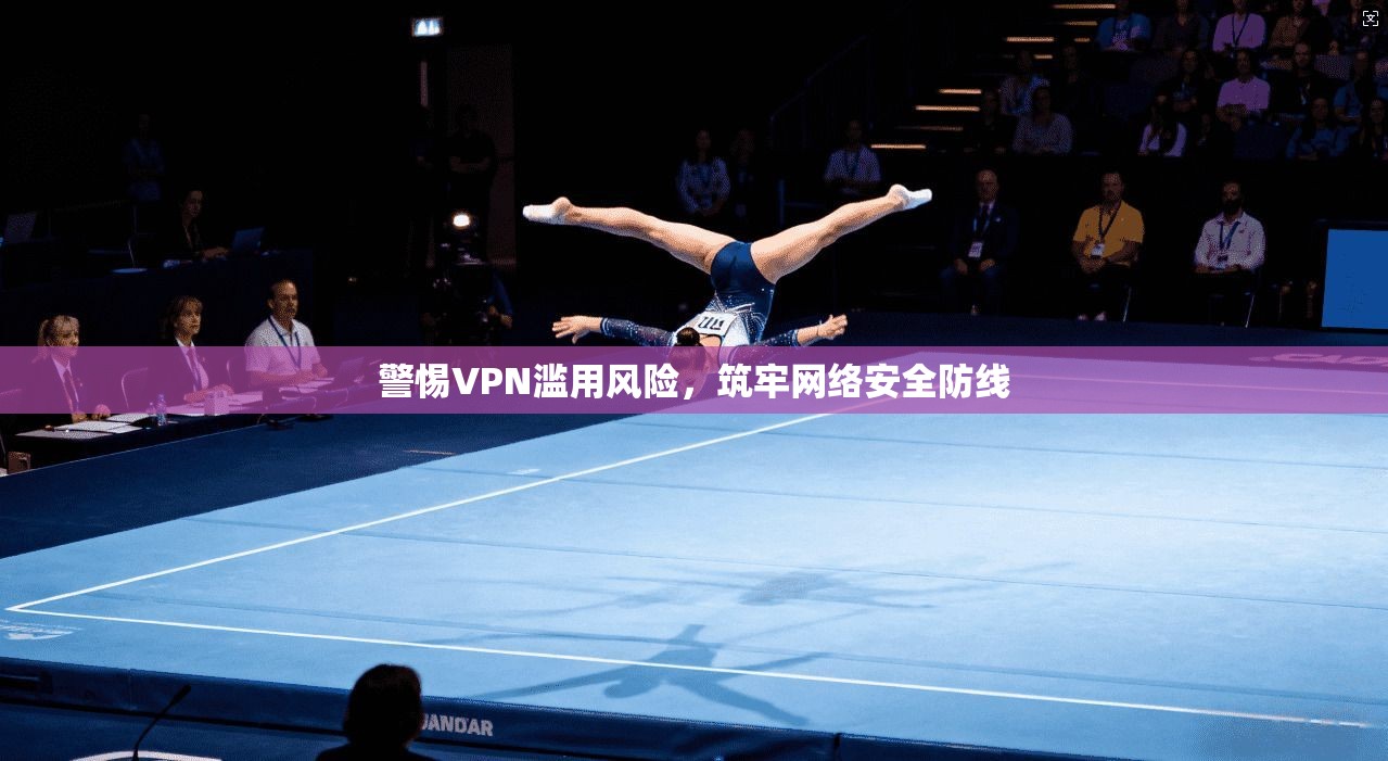 警惕VPN滥用风险，筑牢网络安全防线