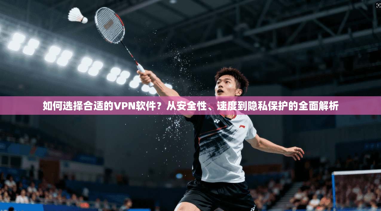 如何选择合适的VPN软件？从安全性、速度到隐私保护的全面解析