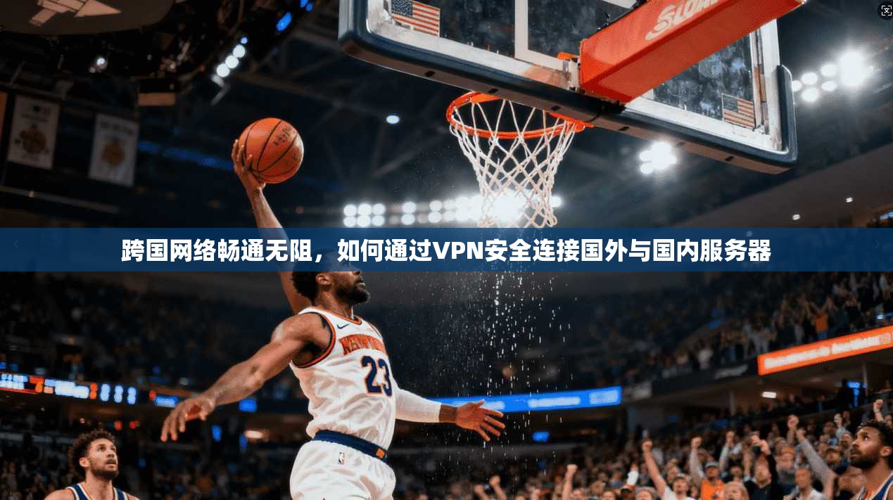 跨国网络畅通无阻，如何通过VPN安全连接国外与国内服务器