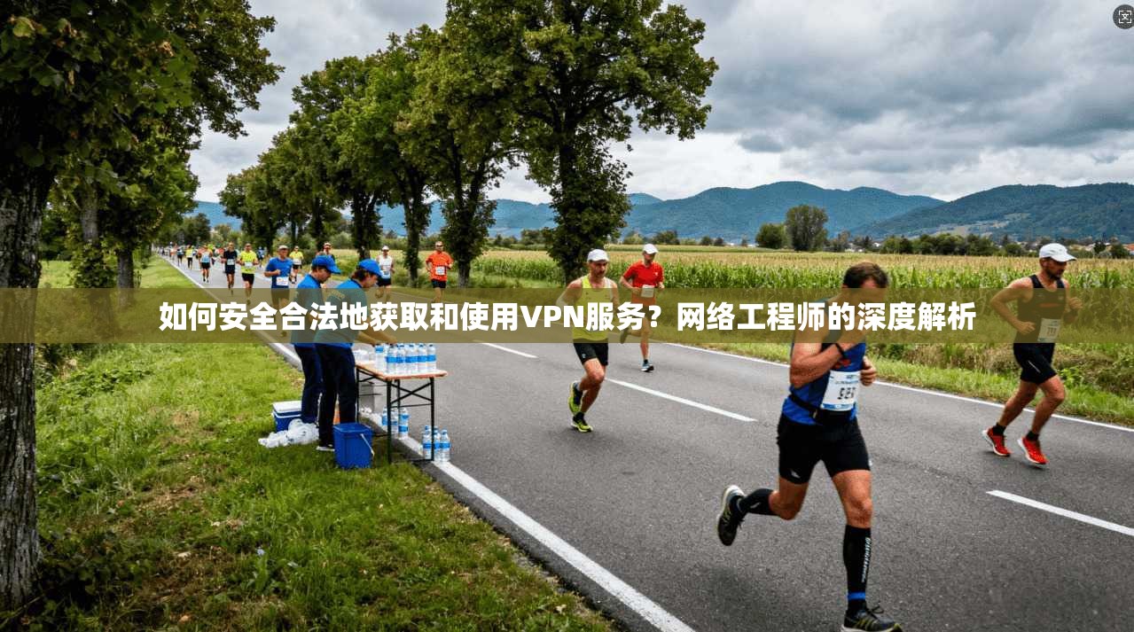 如何安全合法地获取和使用VPN服务？网络工程师的深度解析