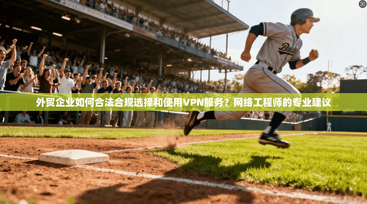 外贸企业如何合法合规选择和使用VPN服务？网络工程师的专业建议
