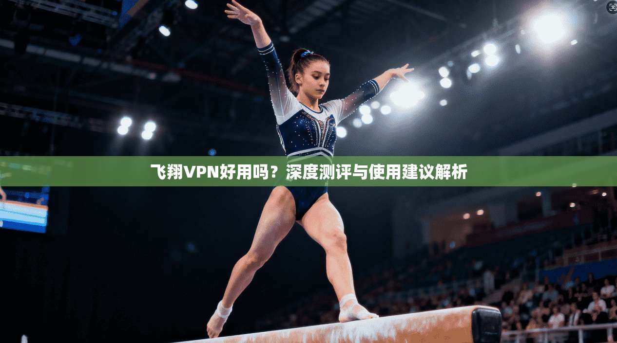 飞翔VPN好用吗?深度测评与使用建议解析 飞翔VPN好用吗?深度测评与使用建议解析