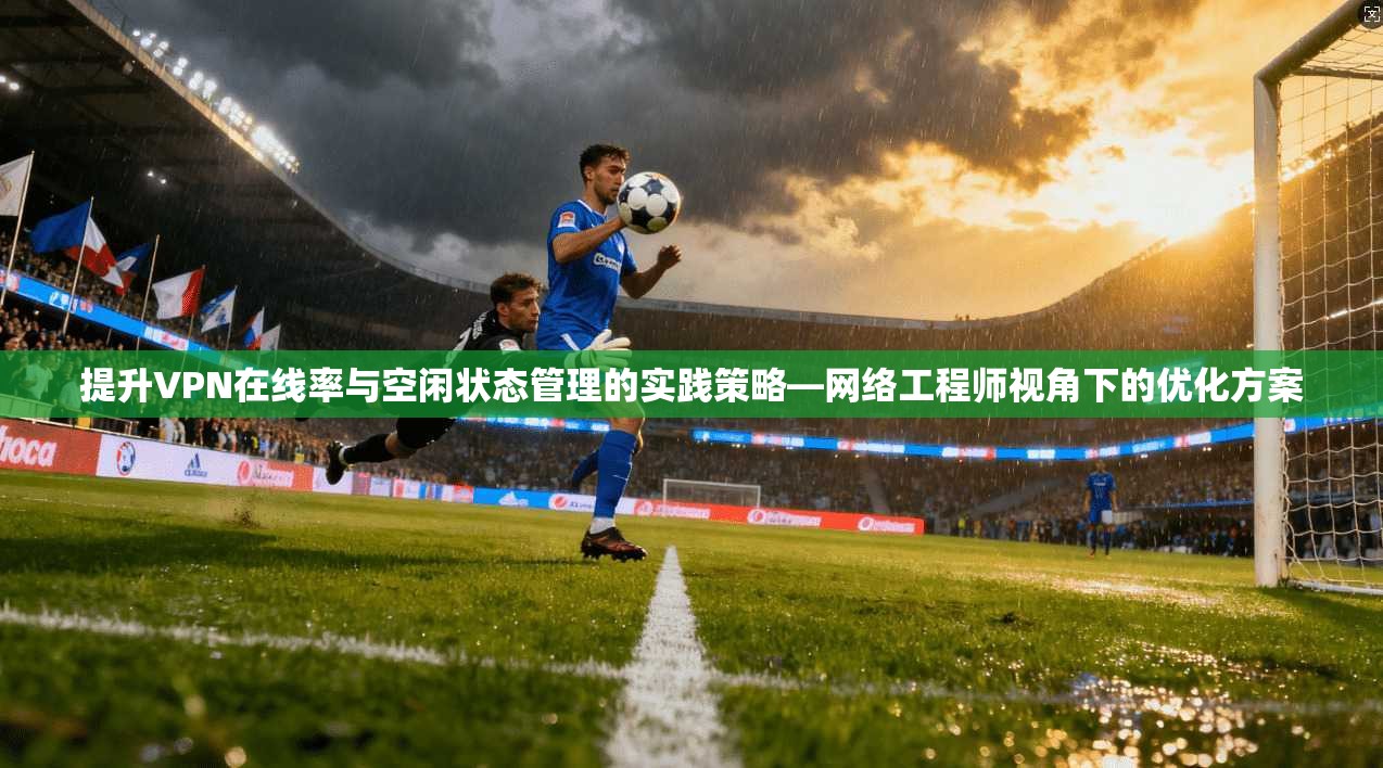 提升VPN在线率与空闲状态管理的实践策略—网络工程师视角下的优化方案