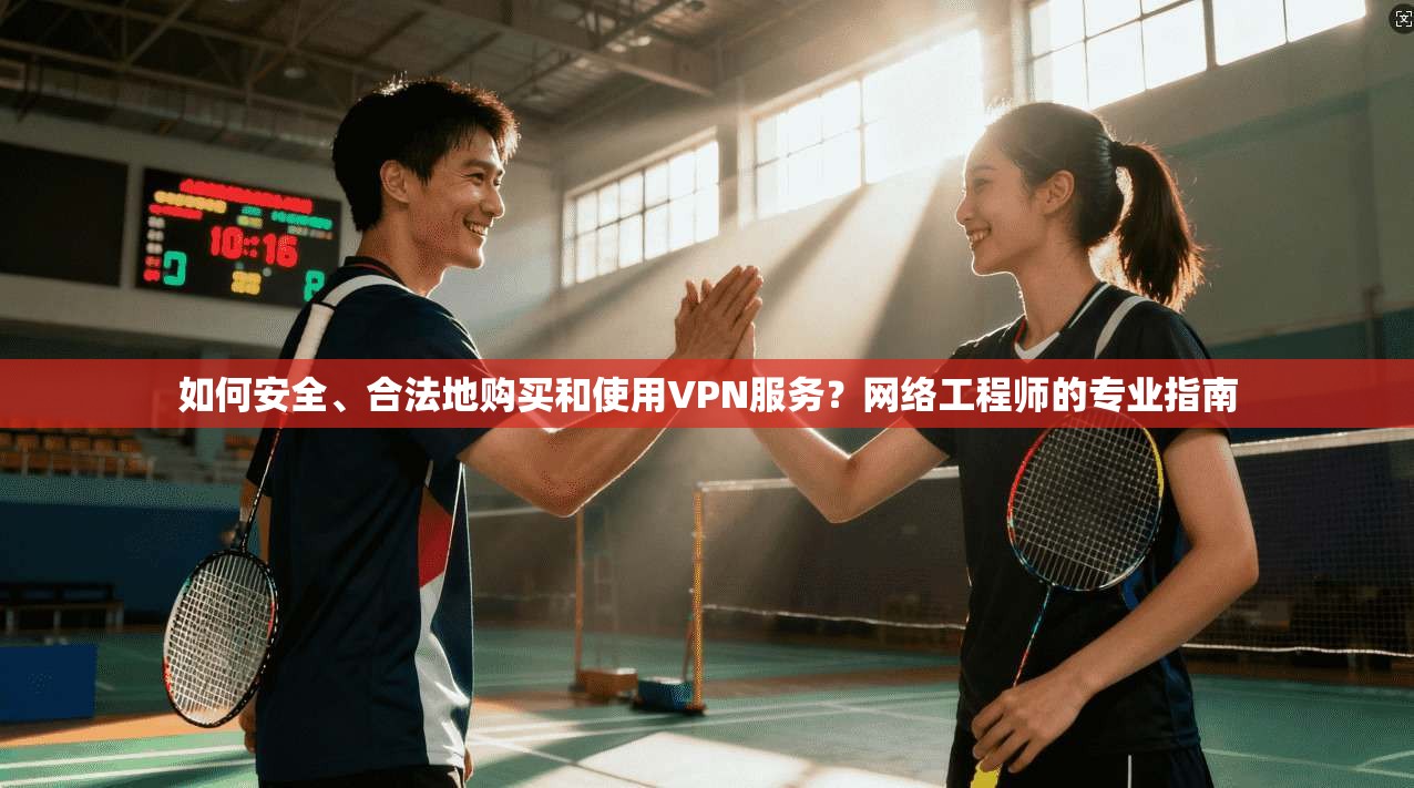 如何安全、合法地购买和使用VPN服务？网络工程师的专业指南