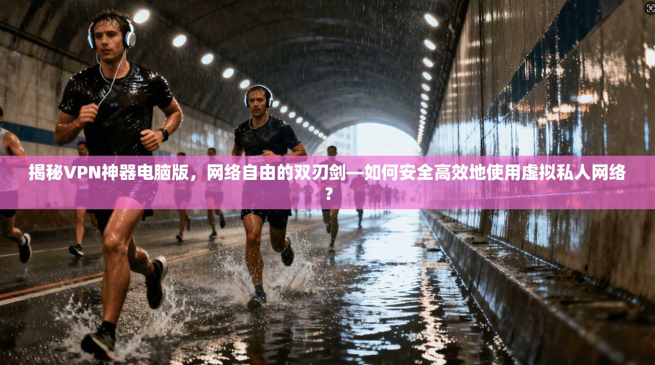 揭秘VPN神器电脑版，网络自由的双刃剑—如何安全高效地使用虚拟私人网络？