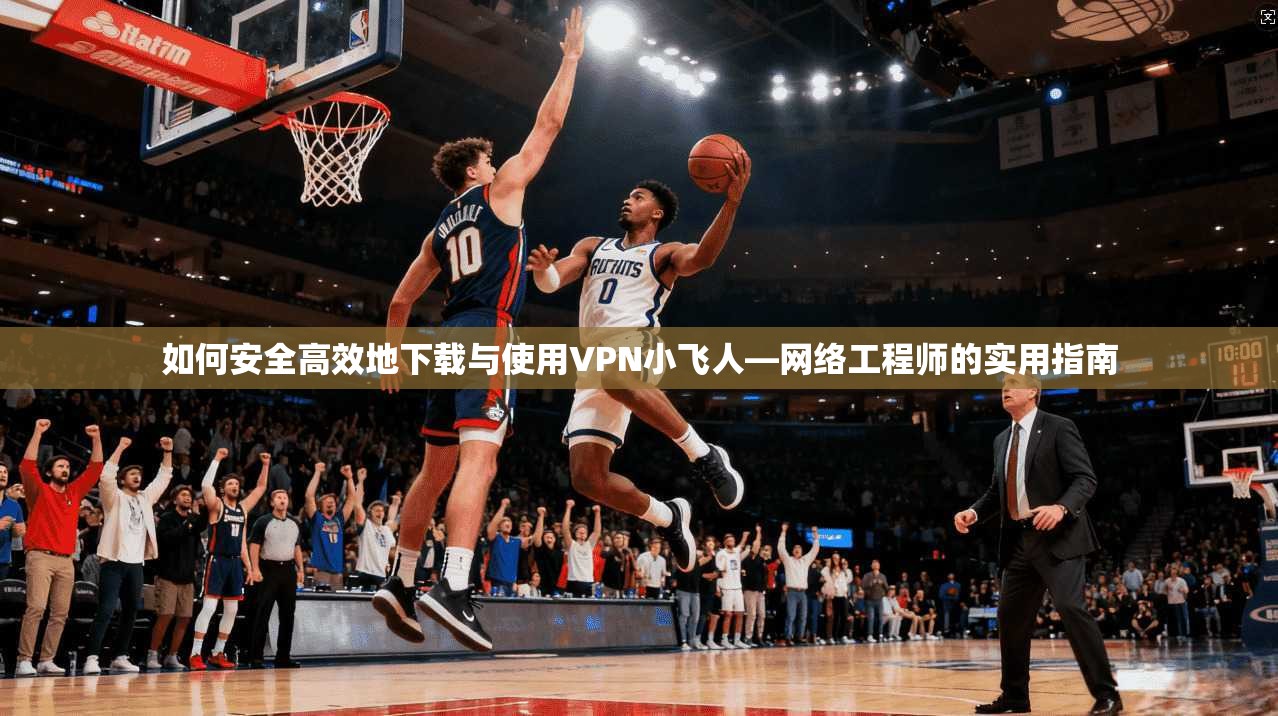 如何安全高效地下载与使用VPN小飞人—网络工程师的实用指南