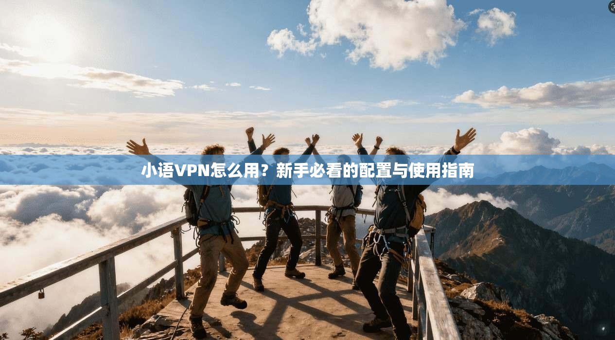 小语VPN怎么用？新手必看的配置与使用指南
