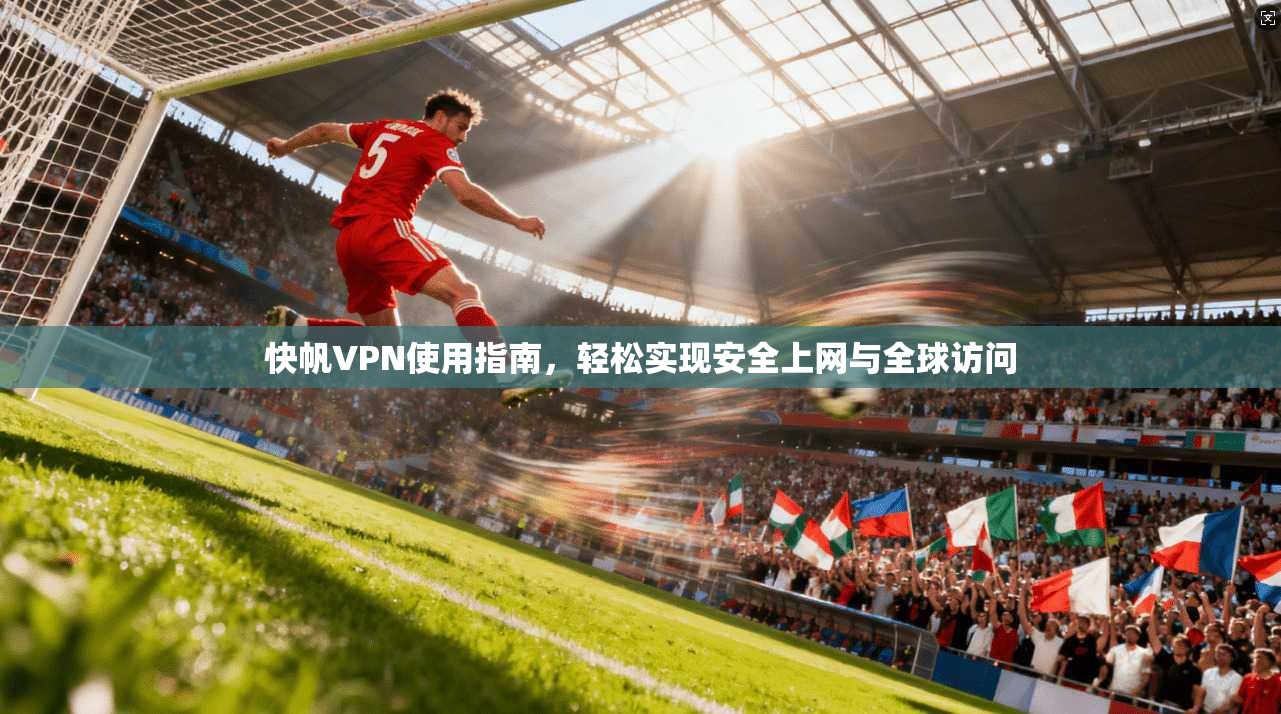 快帆VPN使用指南，轻松实现安全上网与全球访问