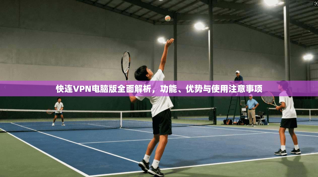 快连VPN电脑版全面解析，功能、优势与使用注意事项