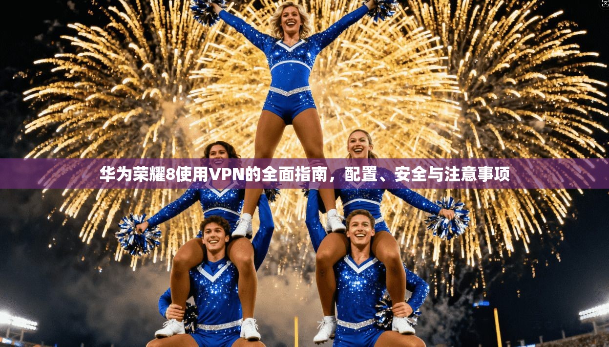 华为荣耀8使用VPN的全面指南，配置、安全与注意事项
