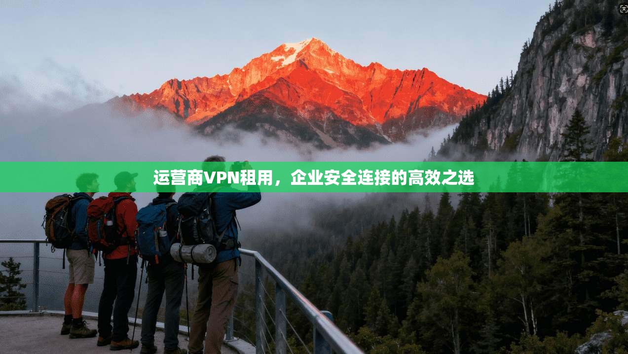 运营商VPN租用，企业安全连接的高效之选