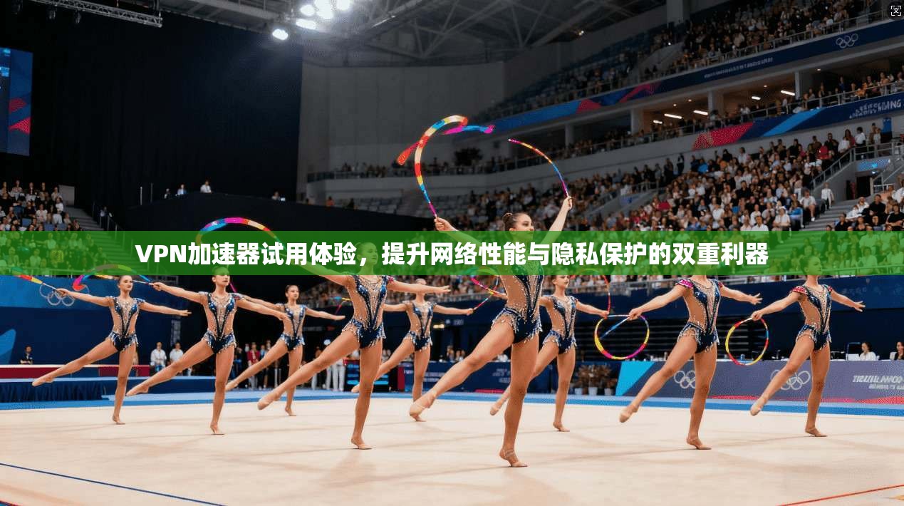 VPN加速器试用体验，提升网络性能与隐私保护的双重利器