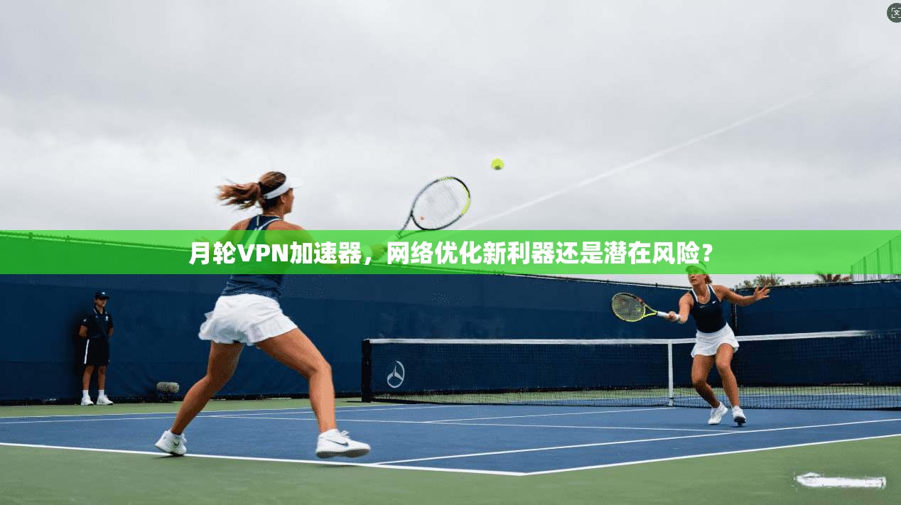 月轮VPN加速器，网络优化新利器还是潜在风险？