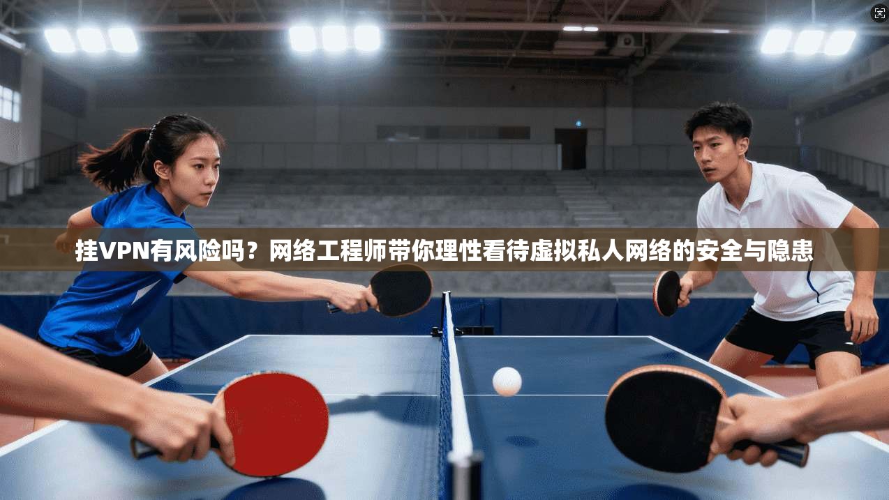 挂VPN有风险吗？网络工程师带你理性看待虚拟私人网络的安全与隐患
