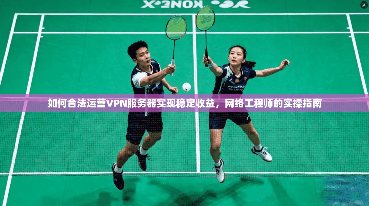 如何合法运营VPN服务器实现稳定收益，网络工程师的实操指南