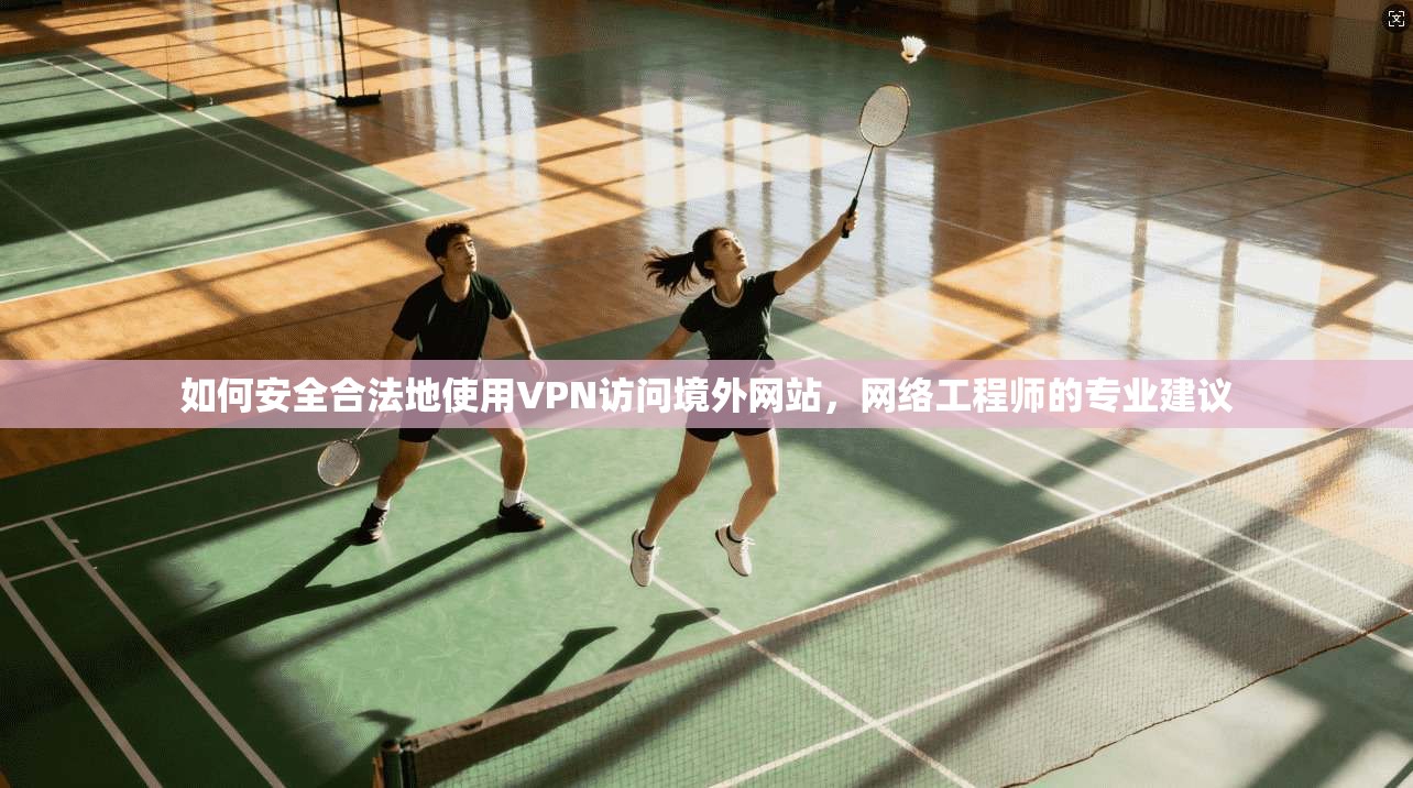 如何安全合法地使用VPN访问境外网站，网络工程师的专业建议
