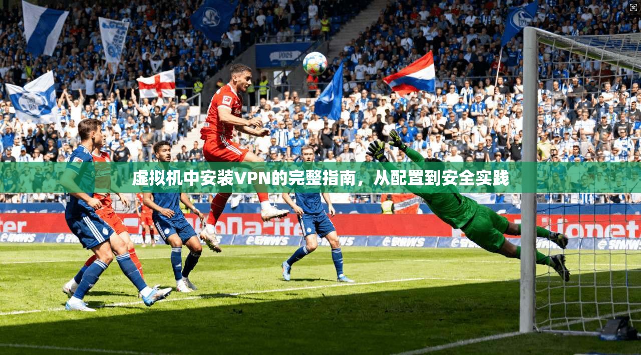 虚拟机中安装VPN的完整指南，从配置到安全实践