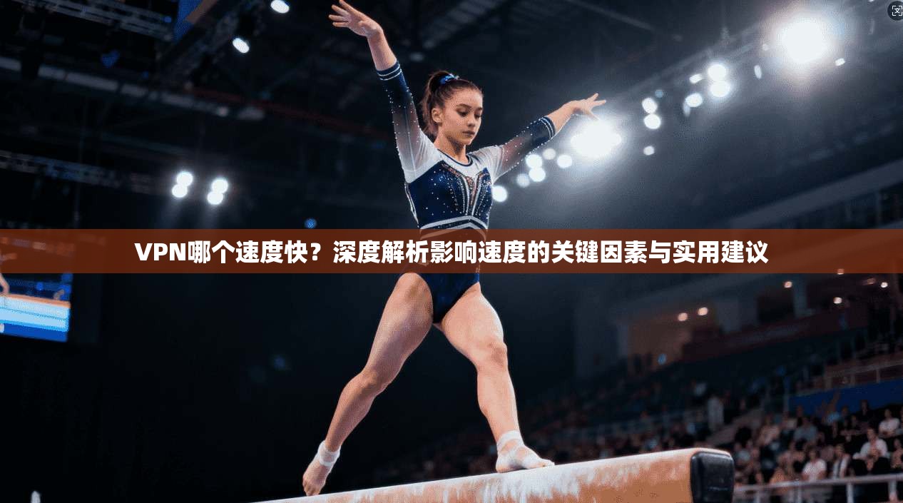 VPN哪个速度快？深度解析影响速度的关键因素与实用建议