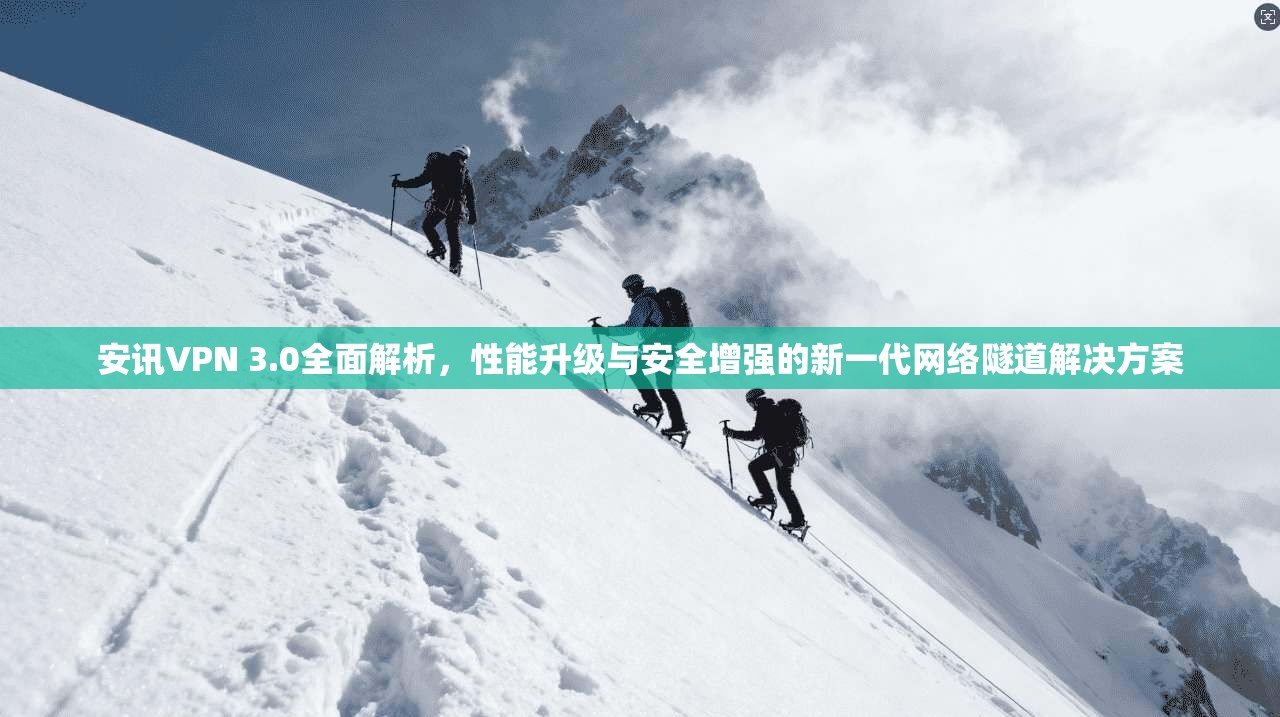安讯VPN 3.0全面解析，性能升级与安全增强的新一代网络隧道解决方案