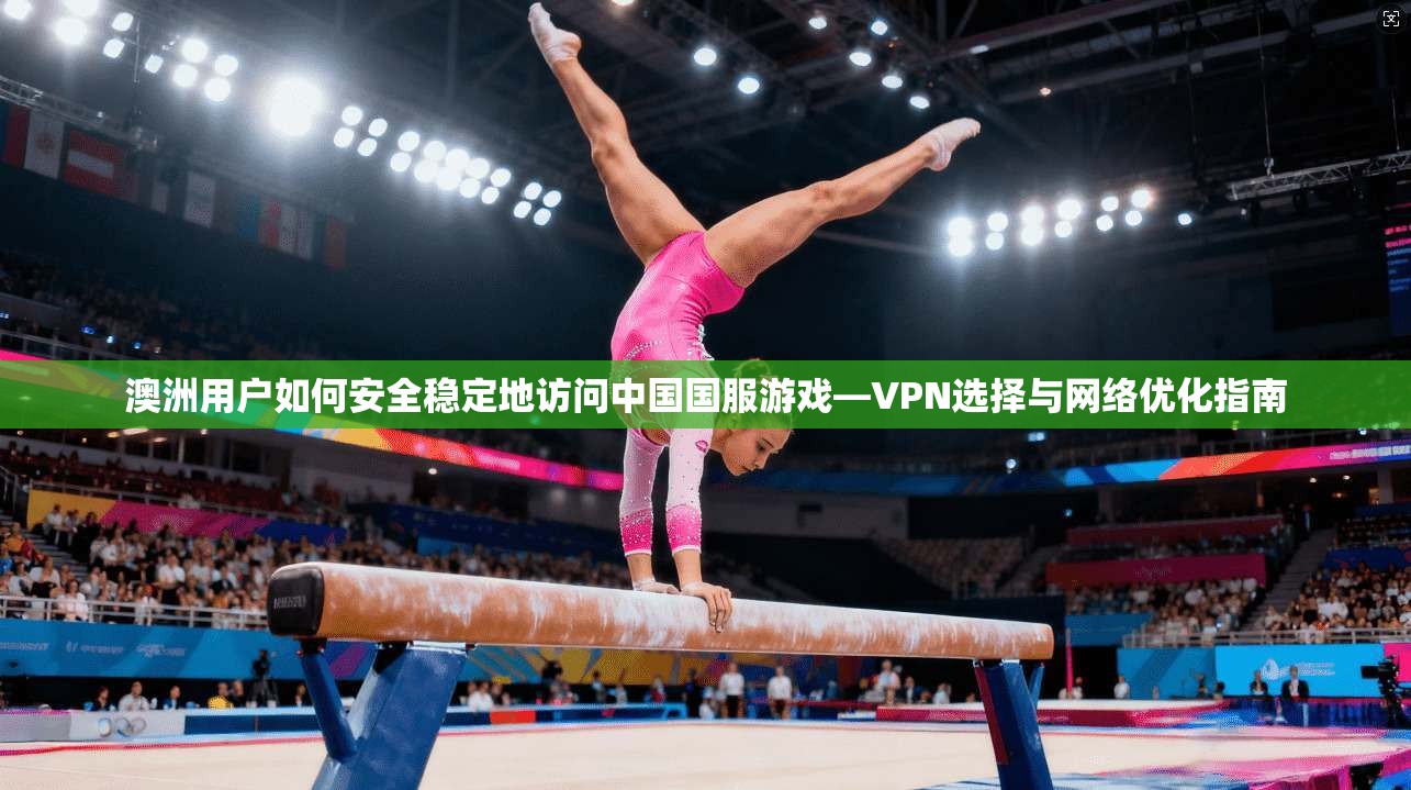 澳洲用户如何安全稳定地访问中国国服游戏—VPN选择与网络优化指南