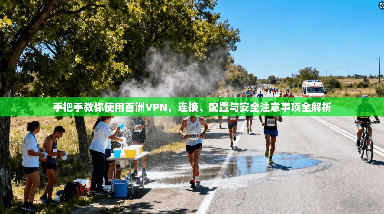 手把手教你使用百洲VPN，连接、配置与安全注意事项全解析